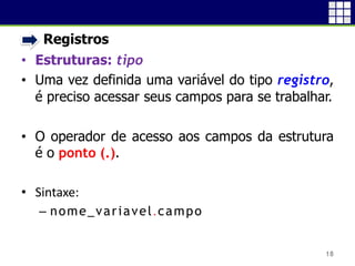 • Registros
• Estruturas: tipo
• Uma vez definida uma variável do tipo registro,
é preciso acessar seus campos para se trabalhar.
• O operador de acesso aos campos da estrutura
é o ponto (.).
• Sintaxe:
 nome_variavel.campo
18
 