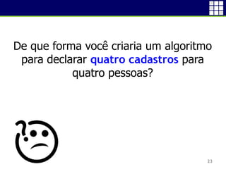 23
De que forma você criaria um algoritmo
para declarar quatro cadastros para
quatro pessoas?
 