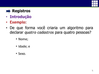 • Registros
• Introdução
• Exemplo:
• De que forma você criaria um algoritmo para
declarar quatro cadastros para quatro pessoas?
• Nome;
• Idade; e
• Sexo.
5
 