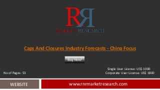 Caps And Closures Industry Forecasts - China Focus
www.rnrmarketresearch.comWEBSITE
Single User License: US$ 1000
No of Pages: 53 Corporate User License: US$ 1800
 
