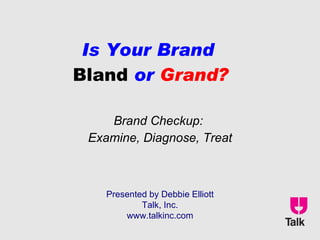 Is Your Brand  Bland  or  Grand? Brand Checkup:  Examine, Diagnose, Treat Presented by Debbie Elliott Talk, Inc. www.talkinc.com 