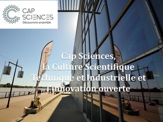 Cap Sciences,
la Culture Scientifique
Technique et Industrielle et
l’innovation ouverte
 