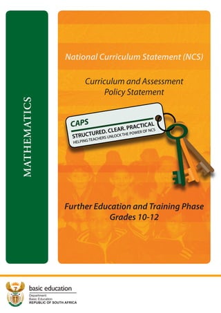 National Curriculum Statement (NCS)

                                 Curriculum and Assessment
                                       Policy Statement
MATHEMATICS




                       Further Education and Training Phase
                                  Grades 10-12




      basic education
      Department:
      Basic Education
      REPUBLIC OF SOUTH AFRICA
 