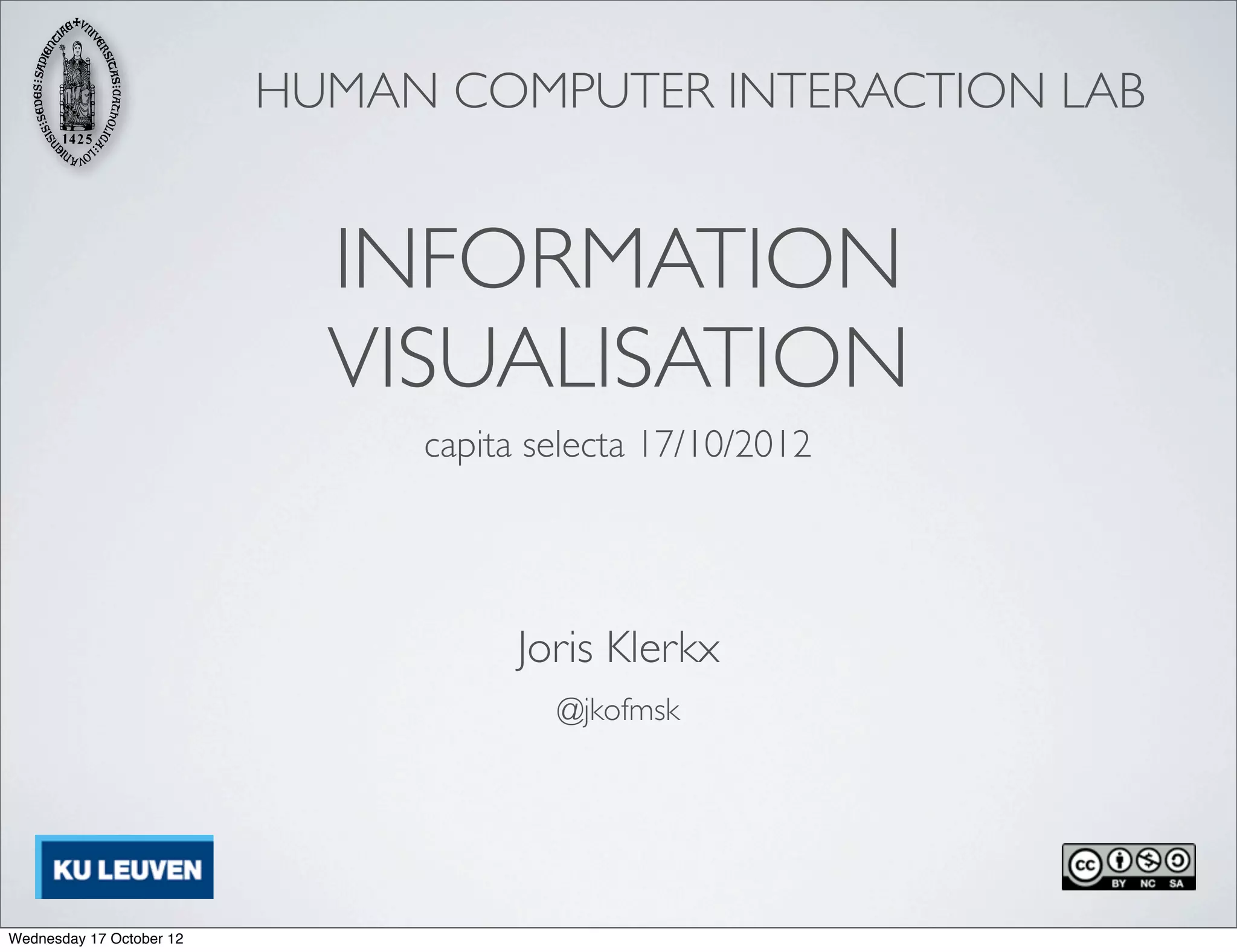HUMAN COMPUTER INTERACTION LAB


                            INFORMATION
                            VISUALISATION
                               capita selecta 17/10/2012




                                     Joris Klerkx
                                       @jkofmsk




Wednesday 17 October 12
 