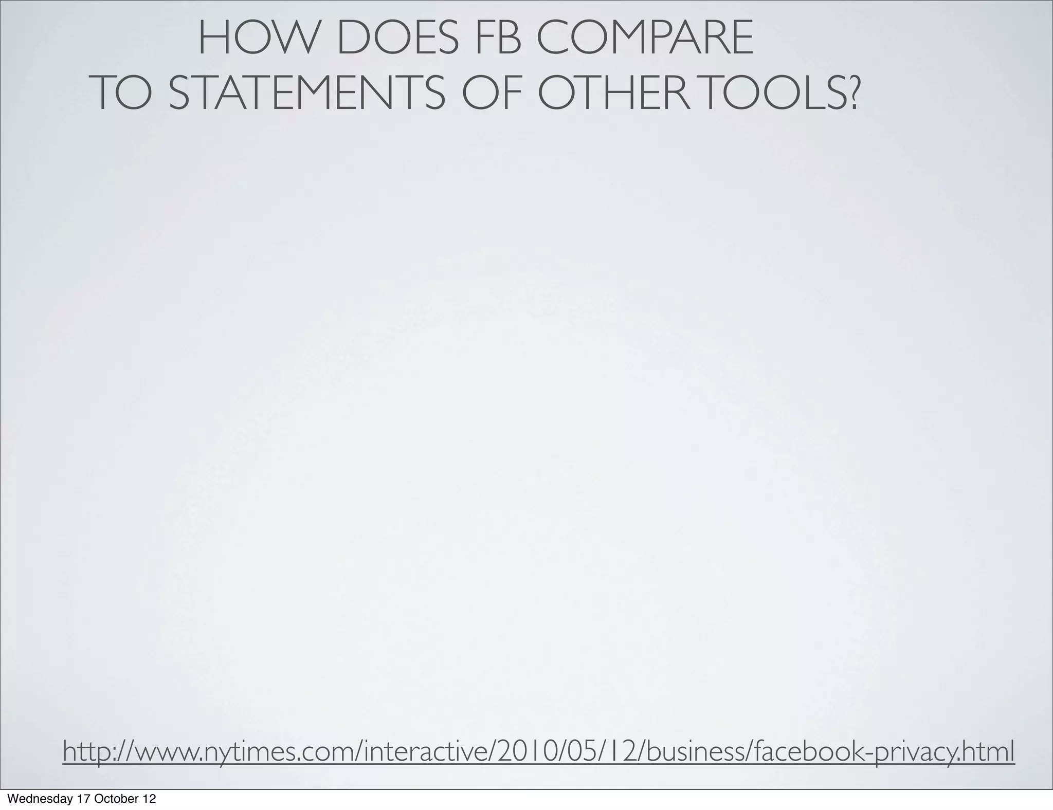 HOW DOES FB COMPARE
            TO STATEMENTS OF OTHER TOOLS?




        http://www.nytimes.com/interactive/2010/05/12/business/facebook-privacy.html
Wednesday 17 October 12
 