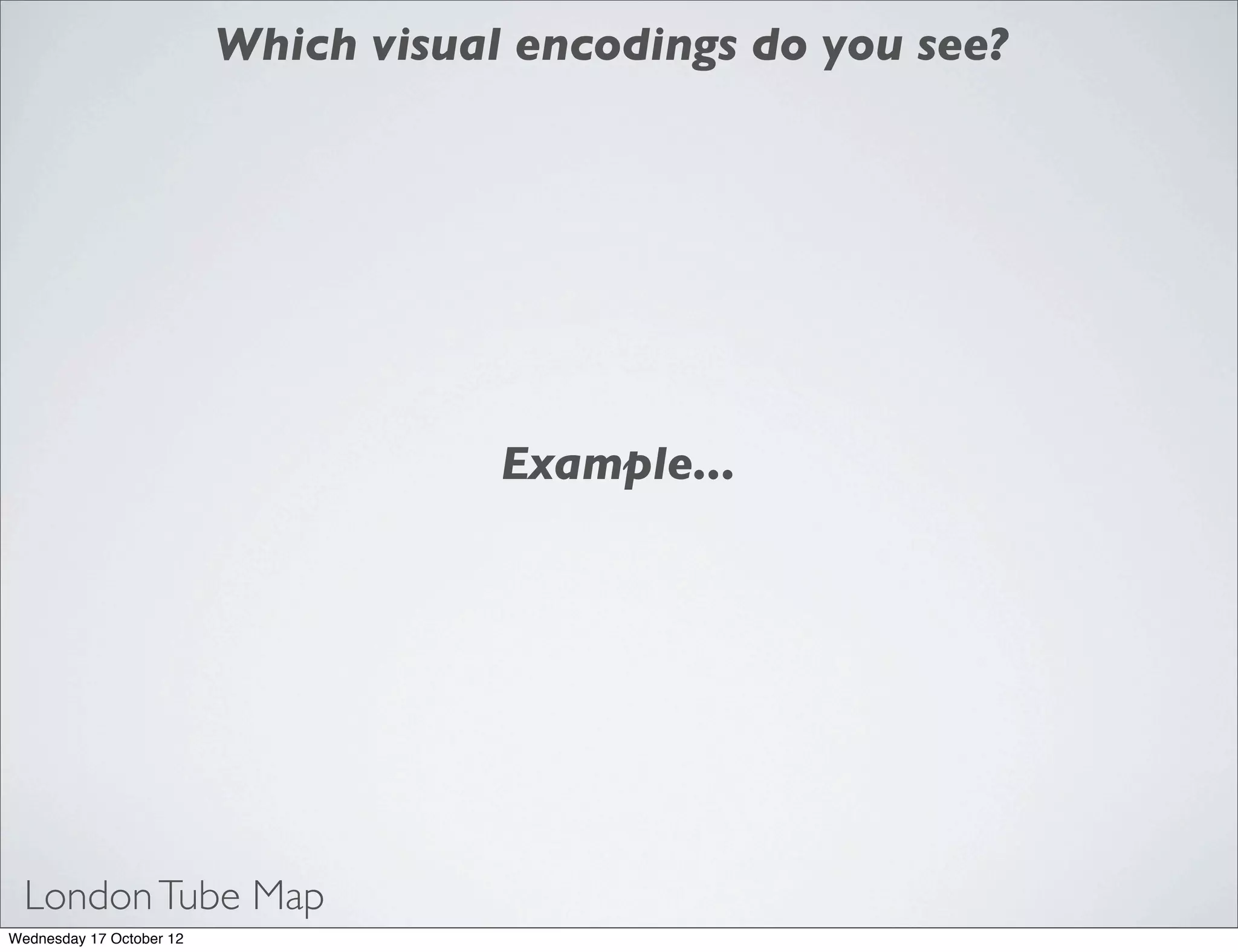 Which visual encodings do you see?




                                      Example...




  London Tube Map
Wednesday 17 October 12
 