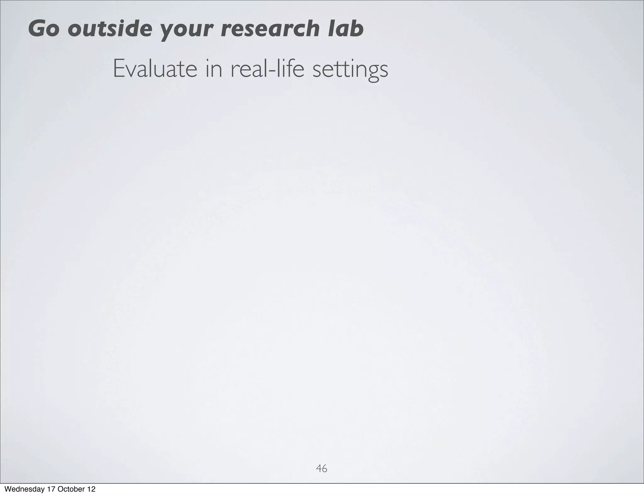 Go outside your research lab
                          Evaluate in real-life settings




                                                46
Wednesday 17 October 12
 