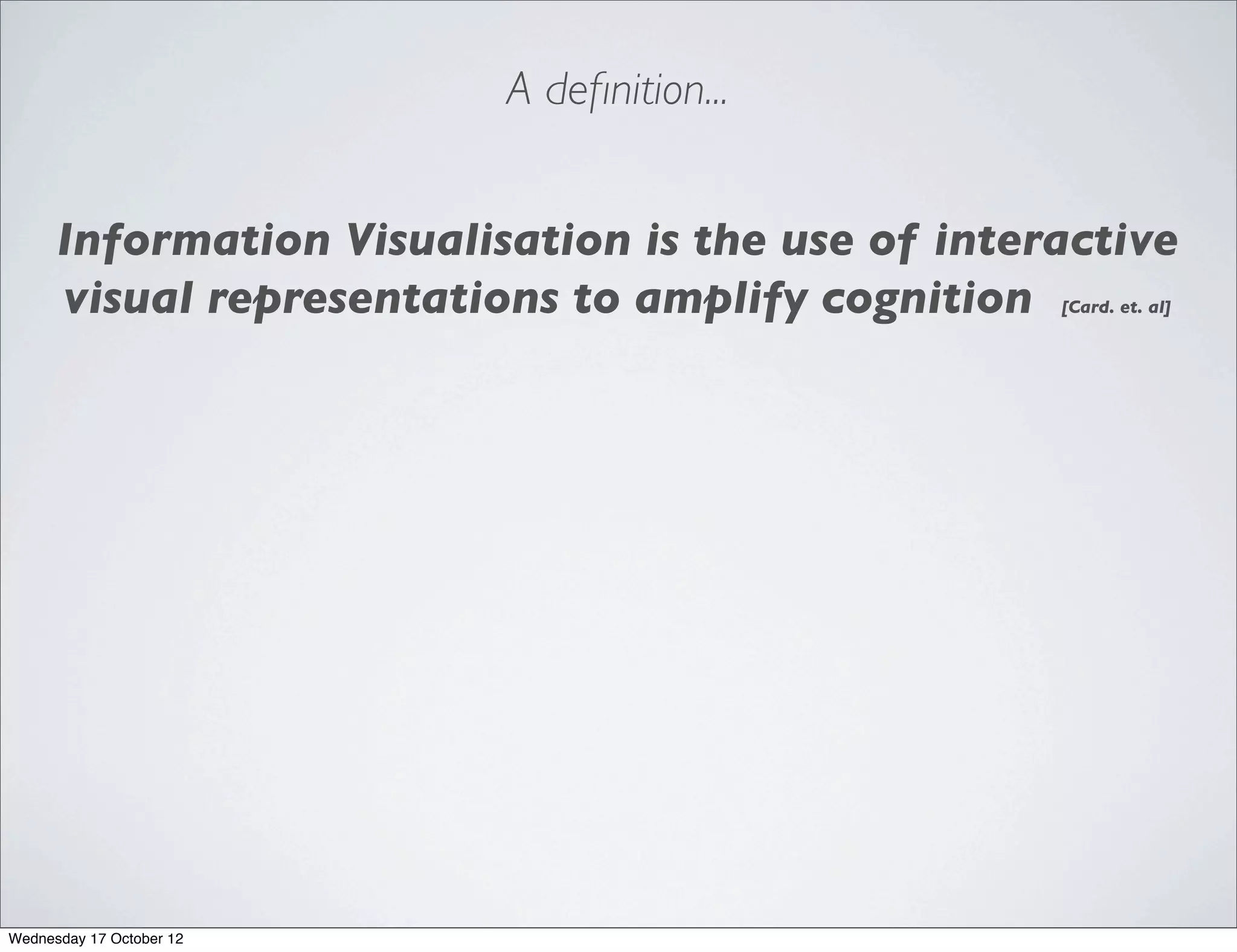 A deﬁnition...


      Information Visualisation is the use of interactive
      visual representations to amplify cognition  [Card. et. al]




Wednesday 17 October 12
 