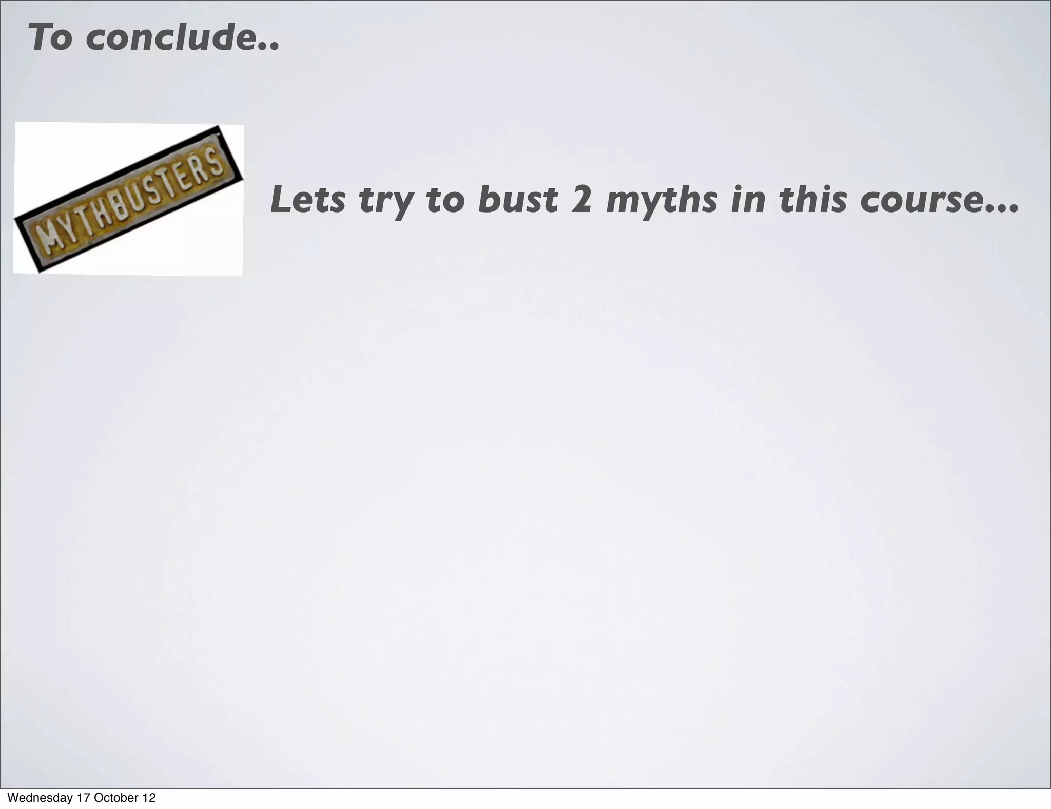 To conclude..



                          Lets try to bust 2 myths in this course...




Wednesday 17 October 12
 