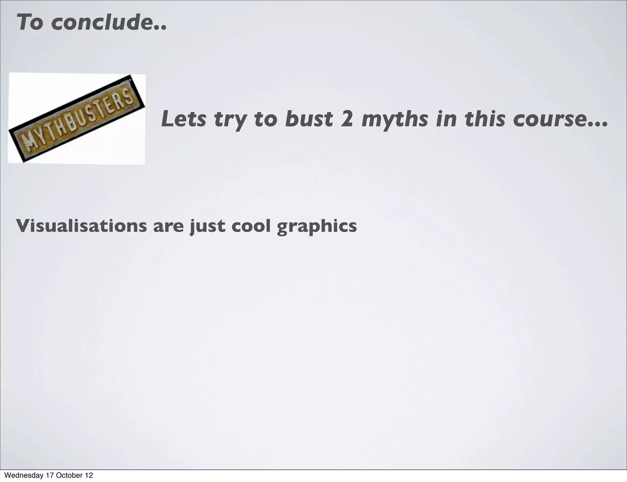 To conclude..



                          Lets try to bust 2 myths in this course...



  Visualisations are just cool graphics




Wednesday 17 October 12
 