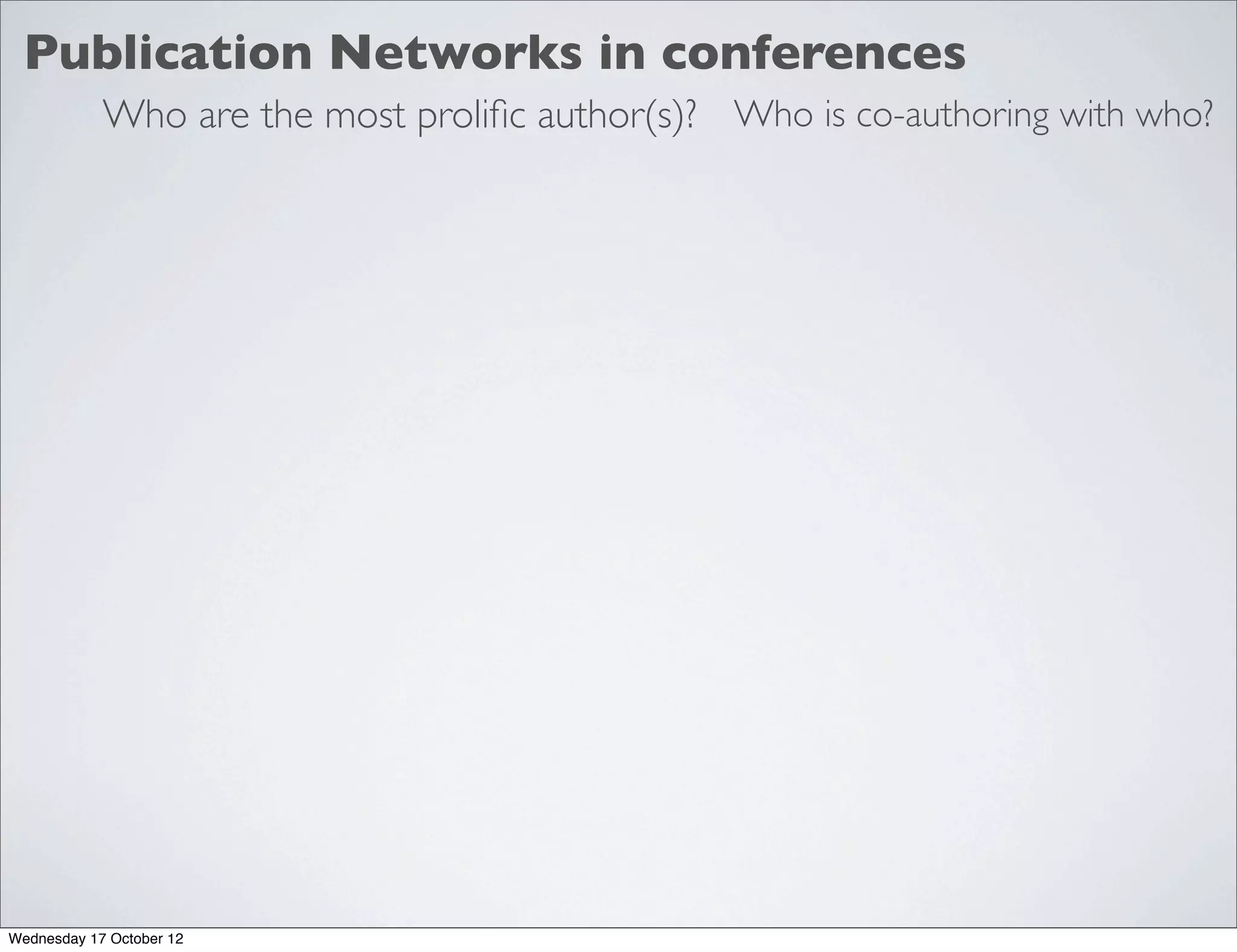 Publication Networks in conferences
            Who are the most proliﬁc author(s)? Who is co-authoring with who?




Wednesday 17 October 12
 