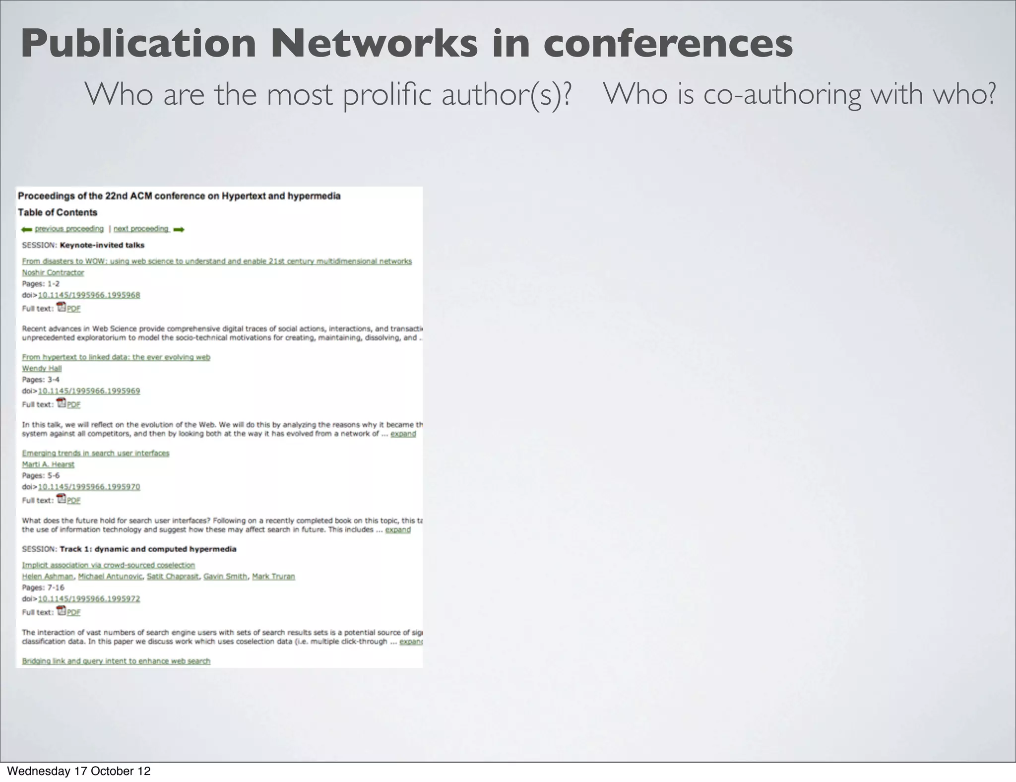 Publication Networks in conferences
            Who are the most proliﬁc author(s)? Who is co-authoring with who?




Wednesday 17 October 12
 