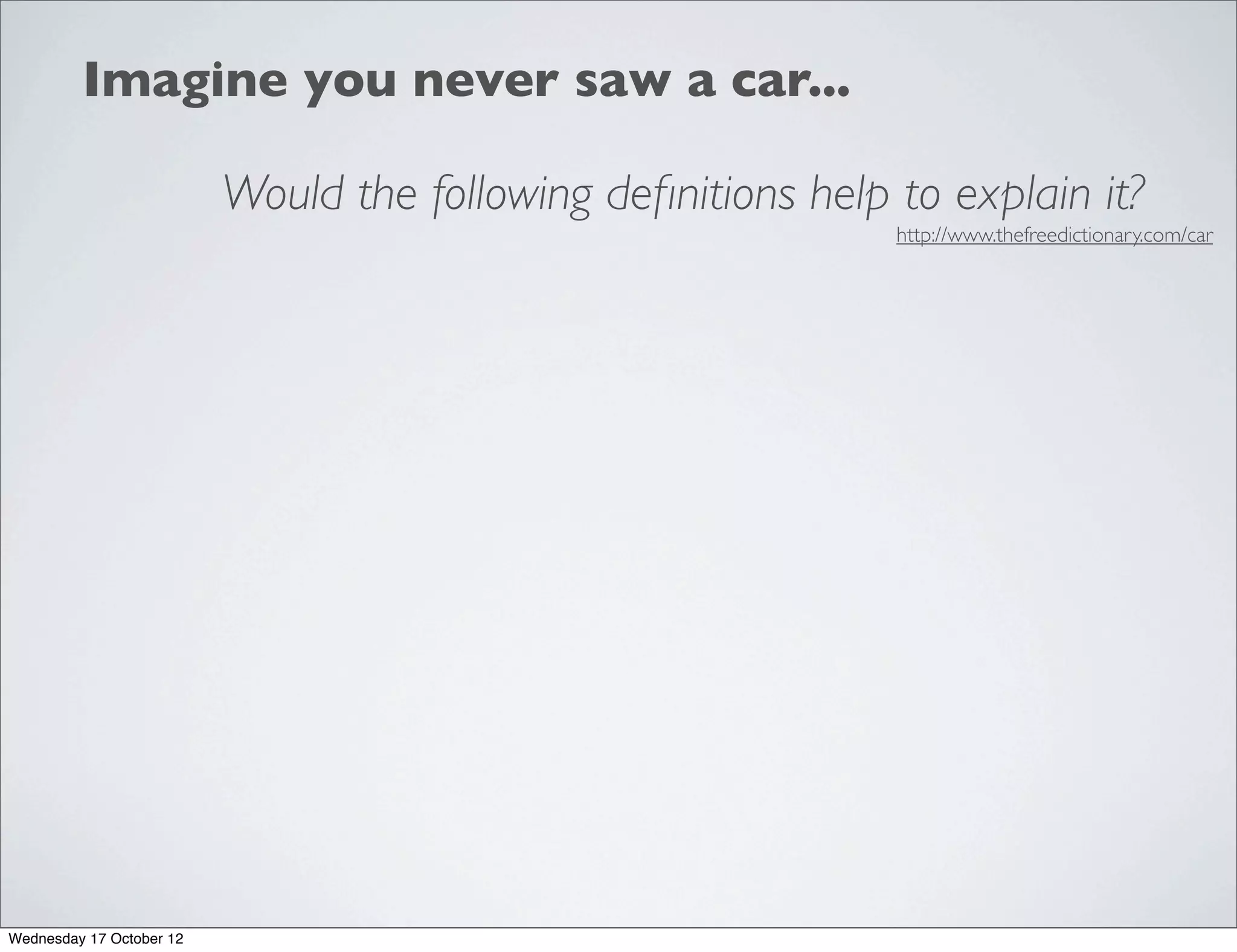 Imagine you never saw a car...

                          Would the following deﬁnitions help to explain it?
                                                              http://www.thefreedictionary.com/car




Wednesday 17 October 12
 