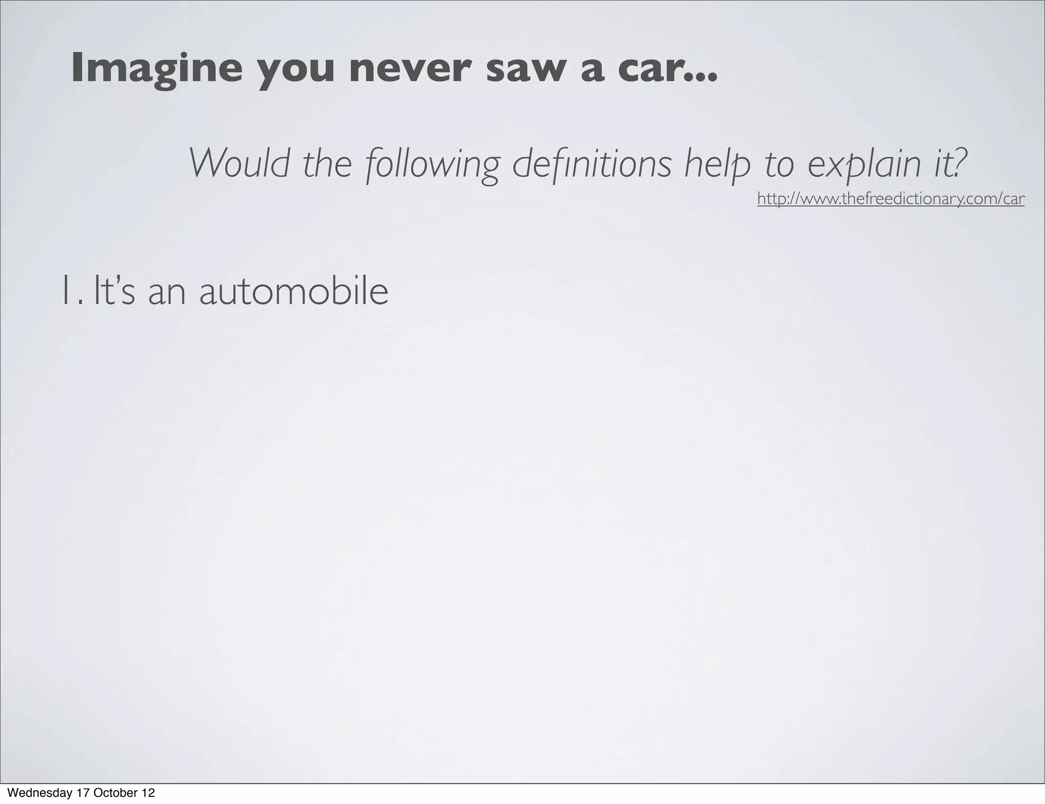 Imagine you never saw a car...

                          Would the following deﬁnitions help to explain it?
                                                              http://www.thefreedictionary.com/car




       1. It’s an automobile




Wednesday 17 October 12
 