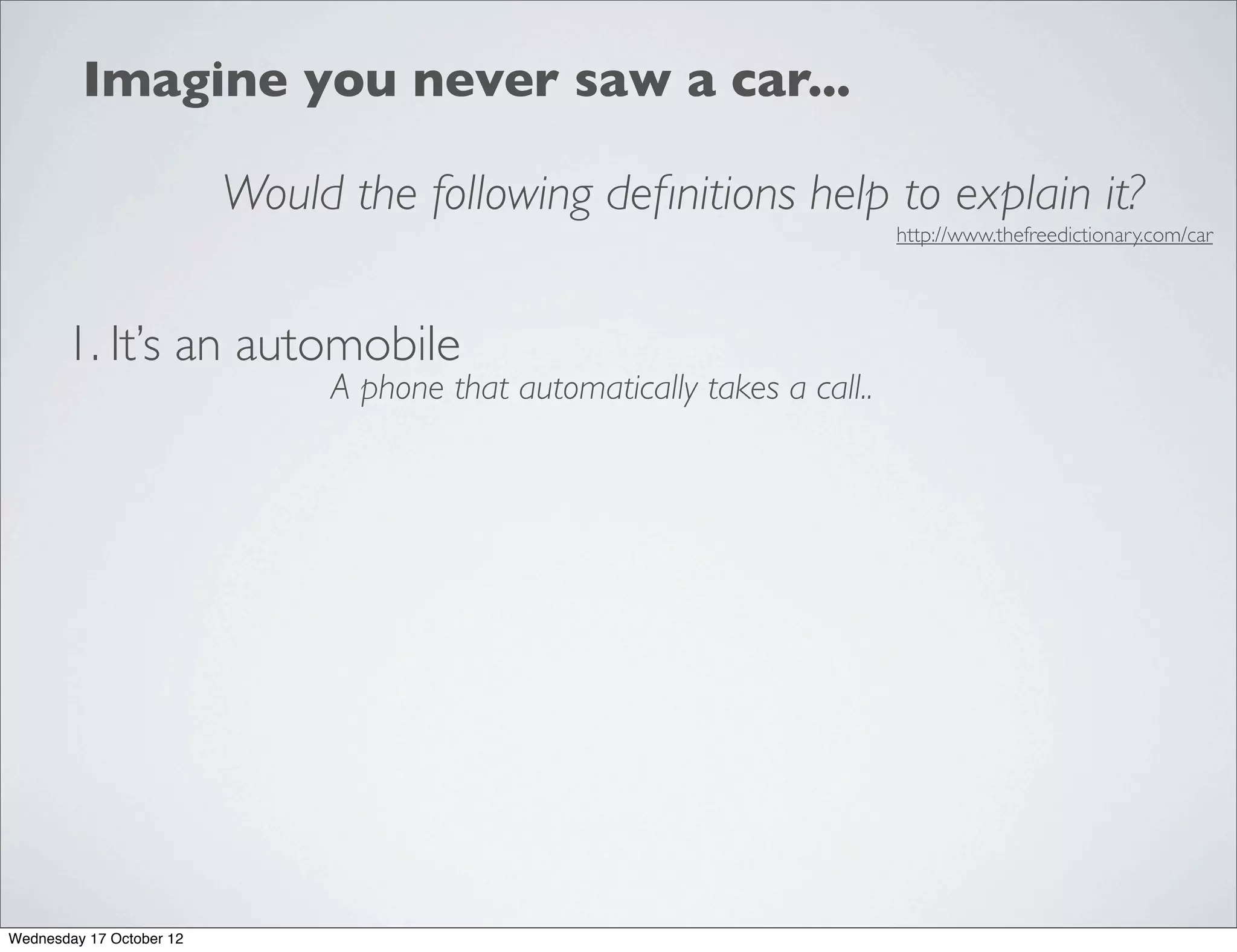 Imagine you never saw a car...

                          Would the following deﬁnitions help to explain it?
                                                                           http://www.thefreedictionary.com/car




       1. It’s an automobile
                               A phone that automatically takes a call..




Wednesday 17 October 12
 