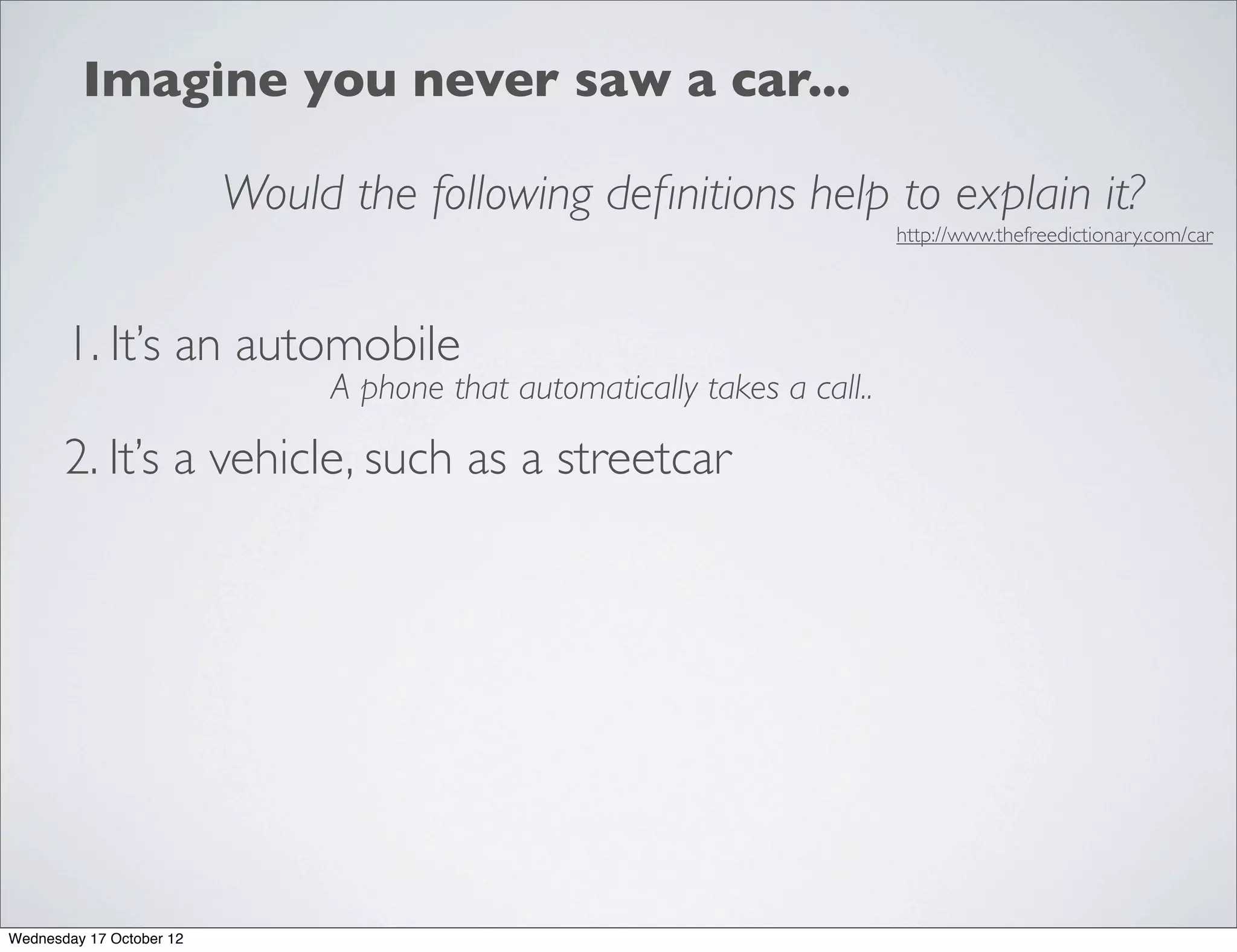 Imagine you never saw a car...

                          Would the following deﬁnitions help to explain it?
                                                                           http://www.thefreedictionary.com/car




       1. It’s an automobile
                               A phone that automatically takes a call..

       2. It’s a vehicle, such as a streetcar




Wednesday 17 October 12
 