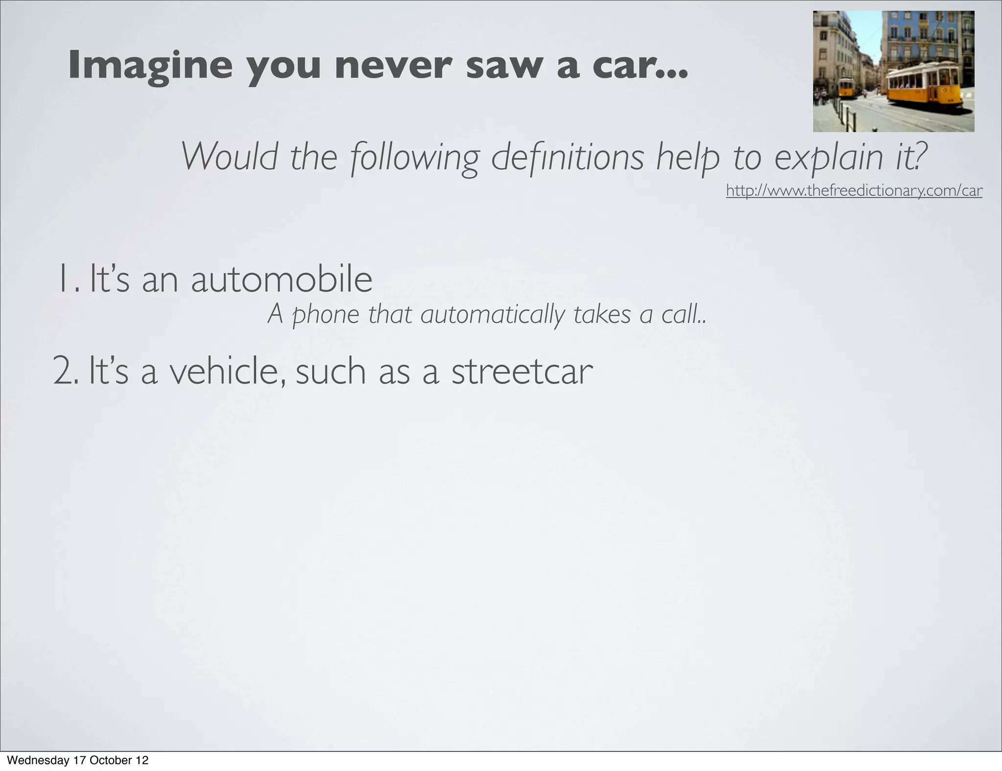 Imagine you never saw a car...

                          Would the following deﬁnitions help to explain it?
                                                                           http://www.thefreedictionary.com/car




       1. It’s an automobile
                               A phone that automatically takes a call..

       2. It’s a vehicle, such as a streetcar




Wednesday 17 October 12
 