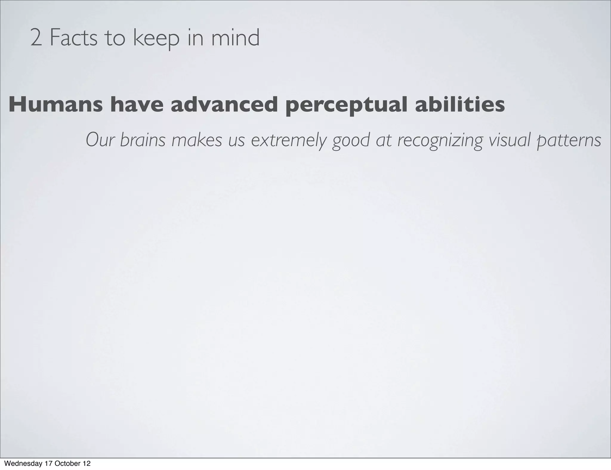 2 Facts to keep in mind

Humans have advanced perceptual abilities
                     Our brains makes us extremely good at recognizing visual patterns




Wednesday 17 October 12
 
