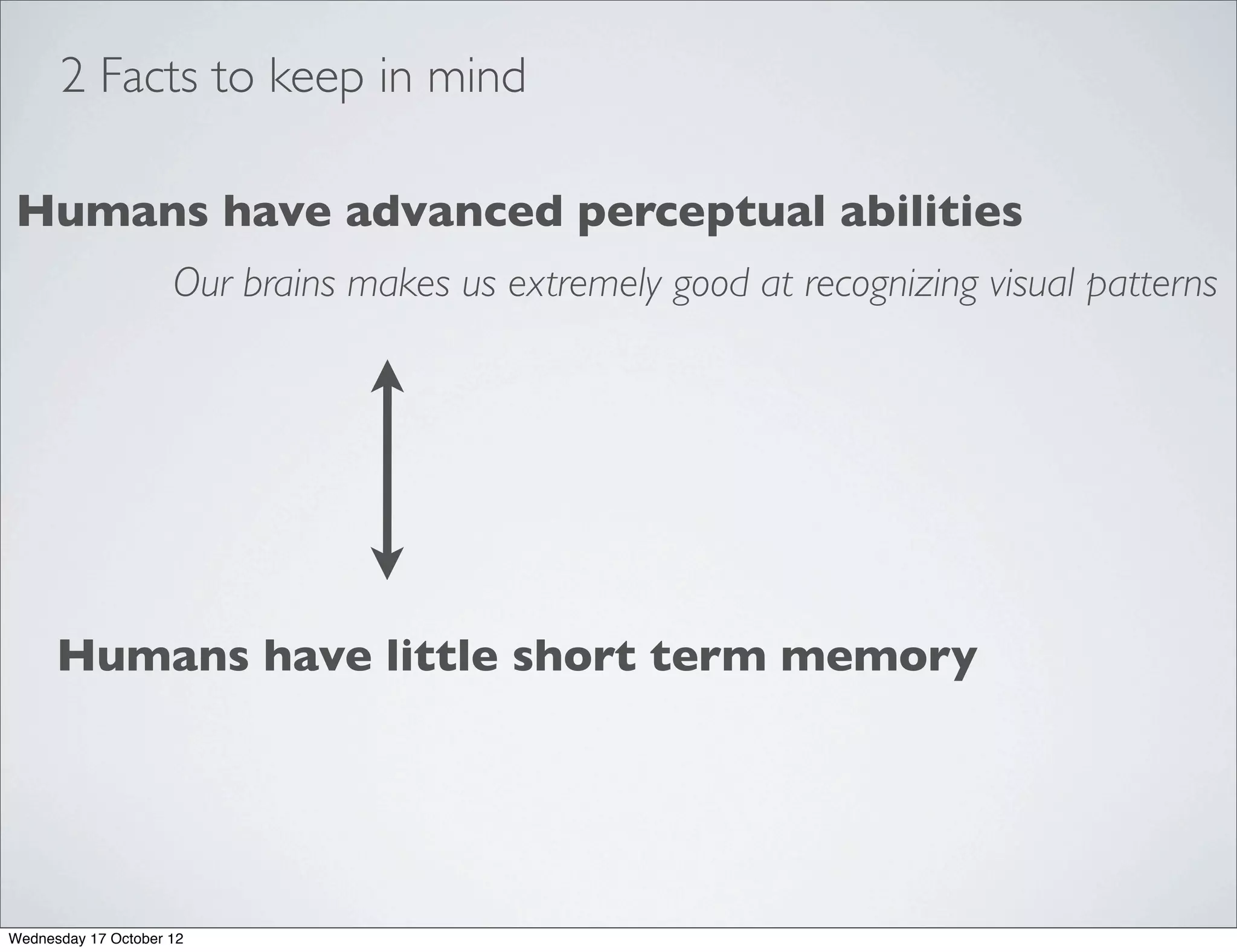 2 Facts to keep in mind

Humans have advanced perceptual abilities
                     Our brains makes us extremely good at recognizing visual patterns




      Humans have little short term memory




Wednesday 17 October 12
 