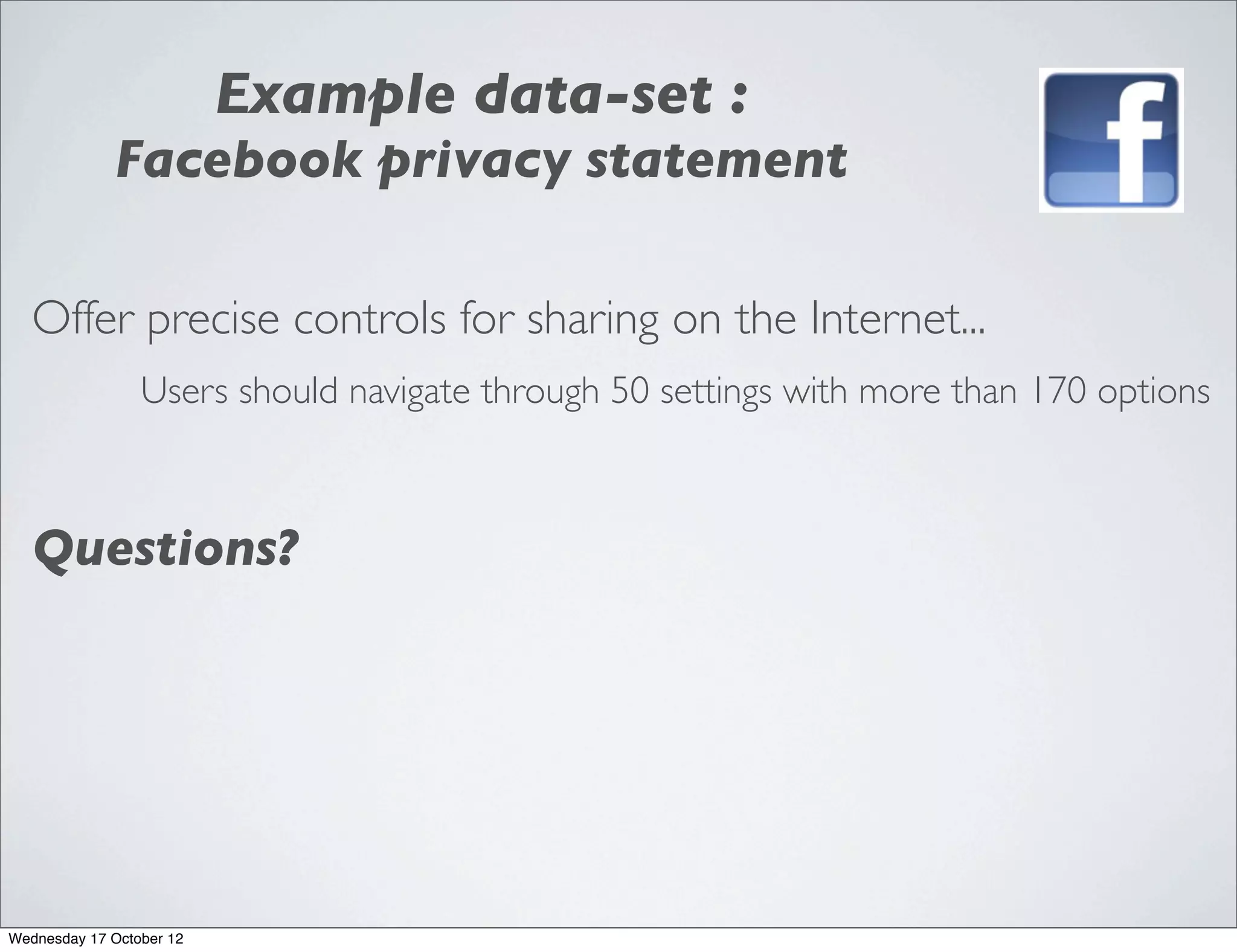 Example data-set :
             Facebook privacy statement

   Offer precise controls for sharing on the Internet...
                 Users should navigate through 50 settings with more than 170 options



   Questions?




Wednesday 17 October 12
 