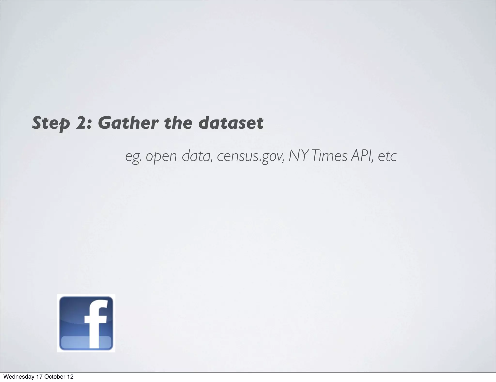 Step 2: Gather the dataset
                          eg. open data, census.gov, NY Times API, etc




Wednesday 17 October 12
 