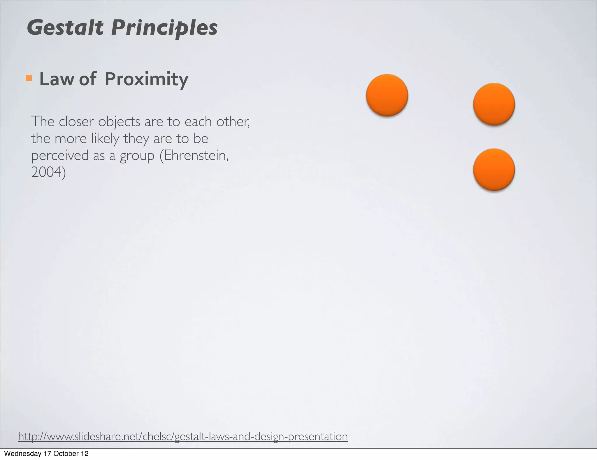 Gestalt Principles

     ¡   Law	
  of	
  	
  Proximity

       The closer objects are to each other,
       the more likely they are to be
       perceived as a group (Ehrenstein,
       2004)




   http://www.slideshare.net/chelsc/gestalt-laws-and-design-presentation
Wednesday 17 October 12
 