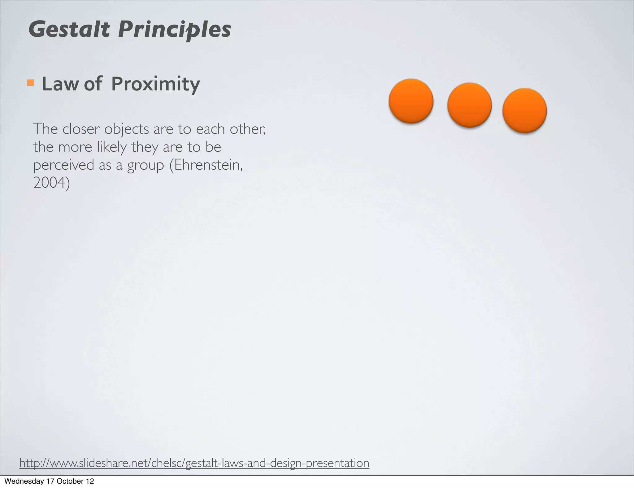 Gestalt Principles

     ¡   Law	
  of	
  	
  Proximity

       The closer objects are to each other,
       the more likely they are to be
       perceived as a group (Ehrenstein,
       2004)




   http://www.slideshare.net/chelsc/gestalt-laws-and-design-presentation
Wednesday 17 October 12
 