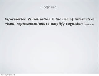 A deﬁnition...


      Information Visualisation is the use of interactive
      visual representations to amplify cognition  [Card. et. al]




Wednesday 17 October 12
 