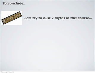 To conclude..



                          Lets try to bust 2 myths in this course...




Wednesday 17 October 12
 