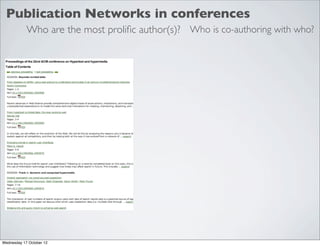 Publication Networks in conferences
            Who are the most proliﬁc author(s)? Who is co-authoring with who?




Wednesday 17 October 12
 