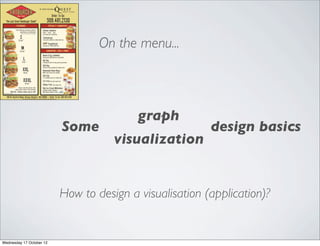 On the menu...



                                          graph
                          Some                           design basics
                                     visualization


                          How to design a visualisation (application)?


Wednesday 17 October 12
 