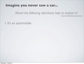 Imagine you never saw a car...

                          Would the following deﬁnitions help to explain it?
                                                              http://www.thefreedictionary.com/car




       1. It’s an automobile




Wednesday 17 October 12
 