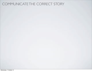 COMMUNICATE THE CORRECT STORY




Wednesday 17 October 12
 