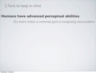 2 Facts to keep in mind

Humans have advanced perceptual abilities
                     Our brains makes us extremely good at recognizing visual patterns




Wednesday 17 October 12
 