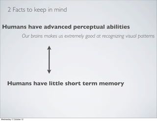 2 Facts to keep in mind

Humans have advanced perceptual abilities
                     Our brains makes us extremely good at recognizing visual patterns




      Humans have little short term memory




Wednesday 17 October 12
 