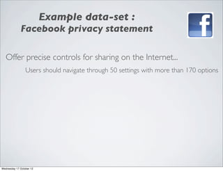 Example data-set :
             Facebook privacy statement

   Offer precise controls for sharing on the Internet...
                 Users should navigate through 50 settings with more than 170 options




Wednesday 17 October 12
 