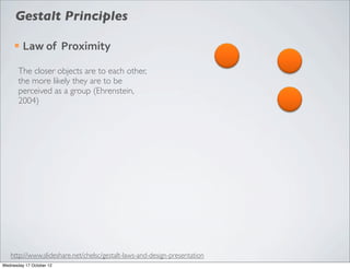 Gestalt Principles

     ¡   Law	
  of	
  	
  Proximity

       The closer objects are to each other,
       the more likely they are to be
       perceived as a group (Ehrenstein,
       2004)




   http://www.slideshare.net/chelsc/gestalt-laws-and-design-presentation
Wednesday 17 October 12
 