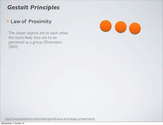 Gestalt Principles

     ¡   Law	
  of	
  	
  Proximity

       The closer objects are to each other,
       the more likely they are to be
       perceived as a group (Ehrenstein,
       2004)




   http://www.slideshare.net/chelsc/gestalt-laws-and-design-presentation
Wednesday 17 October 12
 