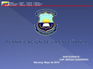 Ministerio
del Poder Popular
Para la Defensa
Aviación
Militar
Bolivariana
Comando
Aéreo de
Educación
Centro de
Adiestramiento
Aeronáutico
PARTICIPANTE:
CAP. SERGIO GUERRERO
Maracay, Mayo de 2019
 
