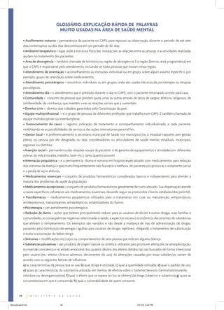 GLOSSÁRIO: EXPLICAÇÃO RÁPIDA DE PALAVRAS
                                       MUITO USADAS NA ÁREA DE SAÚDE MENTAL

             • Acolhimento noturno = permanência do paciente no CAPS, para repouso ou observação, durante o período de até sete
             dias ininterruptos ou dez dias descontínuos em um período de 30 dias.
             • Ambiente terapêutico = lugar onde a estrutura física das instalações, as relações entre as pessoas e as atividades realizadas
             ajudam no tratamento dos pacientes.
             • Área de abrangência = também chamada de território ou região de abrangência. É a região (bairros, área programática) em
             que o CAPS é responsável pelo atendimento, incluindo-se todas pessoas que moram nessa região.
             • Atendimento de orientação = aconselhamento ou instrução, individual ou em grupo, sobre algum assunto específico, por
             exemplo, grupo de orientação sobre medicamentos.
             • Atendimento psicoterápico = encontros individuais ou em grupos onde são usadas técnicas de psicoterapia ou terapias
             psicológicas.
             • Atendimento-dia = o atendimento que é prestado durante o dia no CAPS, com o paciente retornando à noite para casa.
             • Comunidade = conjunto de pessoas que prestam ajuda umas às outras através de laços de sangue, afetivos, religiosos, de
             solidariedade, de vizinhança, que mantêm vivas as relações sociais que a sustentam.
             • Direitos civis = direitos dos cidadãos garantidos pela Constituição do país.
             • Equipe multiprofissional = é o grupo de pessoas de diferentes profissões que trabalha num CAPS. É também chamada de
             equipe multidisciplinar ou interdisciplinar.
             • Gerenciamento de casos = registro, indicação de tratamento e acompanhamento individualizado a cada paciente,
             mobilizando-se as possibilidades do serviço e das ações intersetoriais para tal fim.
             • Gestor local = é preferencialmente o secretário municipal de Saúde nos municípios (ou o estadual naqueles sem gestão
             plena), ou pessoa por ele designada, ou seja, coordenadores ou articuladores de saúde mental, estaduais, municipais,
             regionais ou distritais.
             • Inserção social = permanência das relações sociais do paciente e de garantia de equipamentos e atividades em diferentes
             esferas da vida (moradia, trabalho, lazer etc.), tanto quanto possível.
             • Internação psiquiátrica = é a permanência diurna e noturna em hospital especializado com medicamentos para redução
             dos sintomas da doença e que muito freqüentemente não favorece a melhora do paciente por provocar o isolamento social
             e a perda de laços afetivos.
             • Medicamentos essenciais = conjunto de produtos farmacêuticos considerados básicos e indispensáveis para atender a
             maioria dos problemas de saúde da população.
             • Medicamentos excepcionais = conjunto de produtos farmacêuticos, geralmente de custo elevado. Sua dispensação atende
             a casos específicos, refratários aos medicamentos essenciais, devendo seguir os protocolos clínicos estabelecidos pelo MS.
             • Psicofármacos = medicamentos psiquiátricos utilizados para o tratamento em crise ou manutenção: antipsicóticos,
             antidepressivos, tranqüilizantes, antiepilépticos, estabilizadores do humor.
             • Psicoterapia = ver atendimento psicoterápico.
             • Redução de danos = ações que tentam principalmente reduzir, para os usuários de álcool e outras drogas, suas famílias e
             comunidades, as conseqüências negativas relacionadas à saúde, a aspectos sociais e econômicos decorrentes de substâncias
             que alteram o temperamento. Os exemplos são variados e vão desde a mudança de vias de administração de drogas,
             passando pela distribuição de seringas/agulhas para usuários de drogas injetáveis, chegando a tratamentos de substituição
             e evitar a associação do beber-dirigir.
             • Sintomas = modificações no corpo ou comportamento de uma pessoa que indicam alguma doença.
             • Substâncias psicoativas = são produtos de origem natural ou sintética, utilizados para promover alterações na sensopercepção,
             no nível de consciência e no estado emocional dos usuários. Muitos dos efeitos obtidos não são buscados de forma intencional
             pelo usuário (ex.: efeitos clínicos adversos, decorrentes do uso). As alterações causadas por essas substâncias variam de
             acordo com os seguintes fatores de influência:
             a) as características da pessoa que as usa; b) qual droga é utilizada; c) qual a quantidade utilizada; d) qual o padrão de uso;
             e) quais as características da substância utilizada, em termos de efeitos sobre o Sistema Nervoso Central (estimulante,
             inibidora ou desorganizadora); f) qual o efeito que se espera (e/ou se obtém) da droga (objetivo e subjetivo); g) quais as
             circunstâncias em que é consumida; h) qual a vulnerabilidade de quem consome.



        48


ManualCapsFinal                          48                                                        5/31/04, 6:34 PM
 