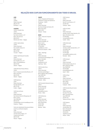 RELAÇÃO DOS CAPS EM FUNCIONAMENTO EM TODO O BRASIL

                  ACRE                                          AMAPÁ                                               CAPS Camacan
                  CAPS                                          Centro Amapaense de Prevenção e                     CAPS II
                  CAPSad                                        Tratamento ao Abuso de Substâncias                  Público Municipal
                  Público Municipal                             Psicoativas – CAPTA                                 Rua do Tiro de Guerra, s/nº
                  (68) 224-2577                                 CAPSad                                              (72) 283-1424
                  Rio Branco – Acre                             Público Municipal                                   Camacan – Bahia
                                                                Rua Aurino Borges de Oliveira, 103
                  ALAGOAS                                       Bairro: São Lázaro                                  CAPS de Caetité
                  CAPS Dr. Osvaldo Silva                        (96) 212-1148                                       CAPS I
                  CAPS II                                       Macapá – Amapá                                      Público Municipal
                  Público Municipal                                                                                 Avenida Ernesto Geisel Sobrinho, 345
                  Rua Osório Honório, s/nº                      BAHIA                                               Bairro: Alto Buenos Aires
                  Bairro: São Francisco                         CAPS – Vitória da Conquista                         (77) 454-8056
                  (82) 421-6177                                 CAPS II                                             smscaetite@bol.com.br
                  Palmeira dos Índios – Alagoas                 Público Municipal                                   Caetité – Bahia
                                                                Rua dos Andrades, 227
                  CAPS Dr. Djalma Breda                         Bairro: Centro                                      CAPS de Brumado
                  CAPS II                                       Cep: 45000-000                                      CAPS I
                  Público Municipal                             (77) 424-8933                                       Público Municipal
                  Rua Lindolfo Simões, 122                      saude@pmvc.com.br                                   Avenida Lindolfo Azevedo Brito, s/nº
                  Bairro: Centro                                Vitória da Conquista – Bahia                        Cep: 46100–000
                  (82) 273-1108                                                                                     (77) 441-5588
                  Coruripe – Alagoas                            CAPS – Itapetinga                                   (77) 441-3008
                                                                CAPS II                                             secsaude@brumadone.com.br
                  CAPS Dr. Sadi Feitosa de Carvalho             Público Municipal                                   Brumado – Bahia
                  CAPS II                                       Avenida Júlio José Rodrigues, 1.451
                  Público Municipal                             Bairro: Vila Izabel                                 CAPS de Jequié
                  Rua Oswaldo Cruz, s/nº                        (77) 261-1162                                       CAPS II
                  Bairro: Chã de Bebedouro                      caps@elsite.com.br                                  Público Municipal
                  (82) 315-5433                                 Itapetinga – Bahia                                  Rodovia Jequié x Ipiaú, km 1,5
                  Maceió – Alagoas                                                                                  Bairro: Parque do Derba
                                                                CAPS Aristides Novis                                Cep: 45200-000
                  CAPS Enfermeira Noracy Pedrosa                CAPS II                                             (73) 526-8900
                  CAPS II                                       Público Municipal                                   pmjsaude@jequie.srv.br
                  Rua G, Conjunto José da Silva Peixoto, s/nº   Avenida Laurindo Regis, 1                           Jequié – Bahia
                  Bairro: Jacintinho                            Bairro: Engenho Velho de Brotas
                  (82) 315-5399                                 Cep: 40240-000                                      CAPS do Pequi
                  Maceió – Alagoas                              (71) 244-1795                                       CAPS II
                                                                aristidesnovis@bol.com.br                           Público Municipal
                  CAPS Esperança                                Salvador – Bahia                                    Rua Homanto Jr, s/nº
                  CAPS I                                                                                            Bairro: Pequi
                  Público Municipal                             CAPS Armando Miranda de Souza                       (73) 281-2839
                  Rua Neto Bonfim, s/nº                         CAPS II                                             Eunápolis – Bahia
                  (82) 277-1210                                 Público Municipal
                  Anadia – Alagoas                              Rua São João, 637                                   CAPS Fernando Rosa de Castro
                                                                (73) 242-2077                                       CAPS II
                  CAPS Nise da Silveira                         ibisaude@uol.com.br                                 Público Municipal
                  CAPS II                                       Ibicaraí – Bahia                                    Rua João Trinta, 266
                  Público Municipal                                                                                 Bairro: Tancredo Neves
                  Rua Vicente Nunes de Albuquerque, 611         CAPS de Barreiras                                   Cep: 45995-000
                  Bairro: Caititus                              CAPS II                                             (73) 291-7722
                  Cep: 57300-000                                Público Municipal                                   Teixeira de Freitas – Bahia
                  (82) 522-3721                                 Rua Boa Vista, s/nº
                  smssas@oopps.com.br/smsas@pops.com.br         Bairro: Barreirinhas                                CAPS Grapiuna
                  Arapiraca – Alagoas                           (77) 611-4384                                       CAPS II
                                                                (77) 611-3137                                       Público Municipal
                  Centro de Atendimento Psicossocial Infanto-   Barreiras – Bahia                                   Avenida Ilhéus, 433
                  Juvenil Luiz da Rocha Cerqueira                                                                   Bairro: Pontalzinho
                  CAPSi                                                                                             Cep: 45600-000
                  Público Municipal                                                                                 (73) 214-6103
                  Avenida Getúlio Vargas, s/nº                                                                      nelpsi@uol.com.br
                  Conjunto José Tenório                                                                             Itabuna – Bahia
                  (82) 315-2401
                  Maceió – Alagoas



                                                                                                                                                           53


ManualCapsFinal                              53                                                       5/31/04, 6:34 PM
 