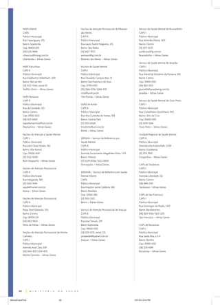 NAPS Infantil                             Núcleo de Atenção Psicossocial de Ribeirão       Serviço de Saúde Mental de Brumadinho
             CAPSi                                     das Neves                                        CAPS I
             Público Municipal                         CAPS II                                          Público Municipal
             Rua Tupaciguara, 575                      Público Municipal                                Rua Aristides Passos, 300
             Bairro: Aparecida                         Rua Lauro Sodré Nogueira, 235                    Bairro: Centro
             Cep: 38400-618                            Bairro: São Pedro                                (31) 3571-3025
             (34) 3235-9846                            (31) 3627-7072                                   polibruno@ig.com.br
             vilmacou@triang.com.br                    semsarn@ig.com.br                                Brumadinho – Minas Gerais
             Uberlândia – Minas Gerais                 Ribeirão das Neves – Minas Gerais
                                                                                                        Serviço de Saúde Mental de Janaúba
             NAPS Kátia Ruas                           Núcleo de Saúde Mental                           CAPS I
             CAPS II                                   CAPS I                                           Público Municipal
             Público Municipal                         Público Municipal                                Rua Marechal Deodoro da Fonseca, 465
             Rua Adalberto Hollerbach, 200             Rua Oswaldo Campos Reis, 13                      Bairro: Centro
             Bairro: São Jacinto                       Bairro: São Francisco de Assis                   Cep: 39440-000
             (33) 3522-5566, ramal 63                  Cep: 37190-000                                   (38) 3821-5013
             Teófilo Otoni – Minas Gerais              (35) 3266-1076/3266-1031                         gracielle@janaubamg.com.br
                                                       sms@tpnet.psi.br                                 Janaúba – Minas Gerais
             NAPS Renascer                             Três Pontas – Minas Gerais
             CAPS II                                                                                    Serviço de Saúde Mental de Ouro Preto
             Público Municipal                         SAPSI de Ibirité                                 CAPS I
             Rua da Caridade, 120                      CAPS II                                          Público Municipal
             Bairro: Centro                            Público Municipal                                Rua Conselheiro Quintiliano, 903
             Cep: 39100-000                            Rua Ana Custódia de Freitas, 108                 Bairro: Alto da Cruz
             (38) 3531-4064                            Bairro: Central Park                             Cep: 35400-000
             napsdiamantina@bol.com.br                 (31) 3533-6068                                   (31) 3559-3266
             Diamantina – Minas Gerais                 fmsibirite@uol.com.br                            Ouro Preto – Minas Gerais
                                                       Ibirité – Minas Gerais
             Núcleo de Atenção à Saúde Mental                                                           Unidade Regional de Saúde Mental
             CAPS I                                    SERSAM – Serviço de Referência em                CAPS II
             Público Municipal                         Saúde Mental                                     Público Municipal
             Rua Júlio César Nunes, 160                CAPS II                                          Avenida Júlia Kubitschek, 2.039
             Bairro: Vila Aurora                       Público Municipal                                Bairro: Goiabeiras
             Cep: 35600-000                            Avenida Governador Magalhães Pinto, 1.215        (31) 3731-1950
             (37) 3522-5000                            Bairro: Niterói                                  Congonhas – Minas Gerais
             Bom Despacho – Minas Gerais               (37) 3229-6506/3222-0800
                                                       Divinópolis – Minas Gerais                       CAPS de Taiobeiras
             Núcleo de Atenção Psicossocial                                                             CAPS I
             CAPS II                                   SERSAMI – Serviço de Referência em Saúde         Público Municipal
             Público Municipal                         Mental Infantil                                  Avenida Liberdade, 132
             Rua Margarida, 369                        CAPSi                                            Bairro: Centro
             (37) 3242-1044                            Público Municipal                                (38) 3845-1351
             saude@nuinet.com.br                       Rua Inspetor Jaime Caldeira, 582                 Taiobeiras – Minas Gerais
             Itaúna – Minas Gerais                     Bairro: Brasiléia
                                                       Cep: 32560-280                                   CAPS de São Francisco
             Núcleo de Atenção Psicossocial            (31) 3532-3120                                   CAPS I
             CAPS II                                   Betim – Minas Gerais                             Público Municipal
             Público Municipal                                                                          Rua Domingos do Prado, 1.401
             Praça Dom Eduardo, 255                    Serviço de Atenção Psicossocial de Araçuaí       Bairro: Bandeirantes
             Bairro: Centro                            CAPS II                                          (38) 3631-1066/3631-2215
             Cep: 38700-124                            Público Municipal                                São Francisco – Minas Gerais
             (34) 3822-9635                            Rua José Tanure, 239
             Patos de Minas – Minas Gerais             Bairro Esplanada                                 CAPS de Bocaiúvas
                                                       Cep: 39600-000                                   CAPS I
             Núcleo de Atenção Psicossocial de Monte   (33) 3731-1570, ramal 225                        Público Municipal
             Carmelo                                   pmasede@byalnet.com.br                           Rua Santa Rita, s/nº
             CAPS I                                    Araçuaí – Minas Gerais                           Bairro: Bonfim
             Público Municipal                                                                          Cep: 39390-000
             Avenida Ana Clara, 559                                                                     (38) 3251-1699
             (34) 3842-8131/3241-8131                                                                   Bocaiúvas – Minas Gerais
             Monte Carmelo – Minas Gerais




        60


ManualCapsFinal                               60                                                    5/31/04, 6:34 PM
 