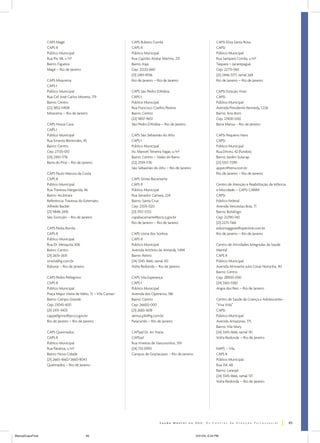CAPS Magé                                      CAPS Rubens Corrêa                                     CAPSi Eliza Santa Rosa
                  CAPS II                                        CAPS II                                                CAPSi
                  Público Municipal                              Público Municipal                                      Público Municipal
                  Rua Pio XII, s/nº                              Rua Capitão Aliatar Martins, 231                       Rua Sampaio Corrêa, s/nº
                  Bairro: Figueira                               Bairro: Irajá                                          Taquara – Jacarepaguá
                  Magé – Rio de Janeiro                          Cep: 21220-660                                         Cep: 22713-560
                                                                 (21) 2481-4936                                         (21) 2446-5177, ramal 268
                  CAPS Miracema                                  Rio de Janeiro – Rio de Janeiro                        Rio de Janeiro – Rio de Janeiro
                  CAPS I
                  Público Municipal                              CAPS São Pedro D’Aldeia                                CAPSi Estação Viver
                  Rua Cel. José Carlos Moreira, 179              CAPS I                                                 CAPSi
                  Bairro: Centro                                 Público Municipal                                      Público Municipal
                  (22) 3852-0408                                 Rua Francisco Coelho Pereira                           Avenida Presidente Kennedy, 1.226
                  Miracema – Rio de Janeiro                      Bairro: Centro                                         Bairro: Ano Bom
                                                                 (22) 9837-9651                                         Cep: 27400-000
                  CAPS Nossa Casa                                São Pedro D’Aldeia – Rio de Janeiro                    Barra Mansa – Rio de Janeiro
                  CAPS I
                  Público Municipal                              CAPS São Sebastião do Alto                             CAPSi Pequeno Hans
                  Rua Ernesto Benevides, 45                      CAPS I                                                 CAPSi
                  Bairro: Centro                                 Público Municipal                                      Público Municipal
                  Cep: 27135-010                                 Av. Manoel Teixeira Vagas, s/nº                        Rua Dirceu, 42 (fundos)
                  (24) 2443-1716                                 Bairro: Centro – Valão do Barro                        Bairro: Jardim Sulacap
                  Barra do Piraí – Rio de Janeiro                (22) 2559-1176                                         (21) 3357-7299
                                                                 São Sebastião do Alto – Rio de Janeiro                 appec@terra.com.br
                  CAPS Paulo Marcos da Costa                                                                            Rio de Janeiro – Rio de Janeiro
                  CAPS II                                        CAPS Simão Bacamarte
                  Público Municipal                              CAPS II                                                Centro de Atenção e Reabilitação da Infância
                  Rua Travessa Margarida, 46                     Público Municipal                                      e Mocidade – CAPSi CARIM
                  Bairro: Alcântara                              Rua Senador Camará, 224                                CAPSi
                  Referência: Travessa do Externato              Bairro: Santa Cruz                                     Público Federal
                  Alfredo Backer                                 Cep: 23515-020                                         Avenida Venceslau Brás, 71
                  (21) 9848-2476                                 (21) 3157-5723                                         Bairro: Botafogo
                  São Gonçalo – Rio de Janeiro                   capsbacamarte@pcrj.rj.gov.br                           Cep: 22290-140
                                                                 Rio de Janeiro – Rio de Janeiro                        (21) 2275-1166
                  CAPS Pedra Bonita                                                                                     edsonsaggese@openlink.com.br
                  CAPS II                                        CAPS Usina dos Sonhos                                  Rio de Janeiro – Rio de Janeiro
                  Público Municipal                              CAPS II
                  Rua Dr. Mesquita, 306                          Público Municipal                                      Centro de Atividades Integradas da Saúde
                  Bairro: Centro                                 Avenida Antônio de Almeida, 1.494                      Mental
                  (21) 2635-2615                                 Bairro: Retiro                                         CAPS II
                  smsita@ig.com.br                               (24) 3345-1666, ramal 143                              Público Municipal
                  Itaboraí – Rio de Janeiro                      Volta Redonda – Rio de Janeiro                         Avenida Almirante Julio Cesar Noronha, 90
                                                                                                                        Bairro: Centro
                  CAPS Pedro Pellegrino                          CAPS Vila Esperança                                    Cep: 28900-000
                  CAPS II                                        CAPS I                                                 (24) 3365-5582
                  Público Municipal                              Público Municipal                                      Angra dos Reis – Rio de Janeiro
                  Praça Major Vieira de Melo, 13 – Vila Comari   Avenida dos Operários, 186
                  Bairro: Campo Grande                           Bairro: Centro                                         Centro de Saúde da Criança e Adolescente–
                  Cep: 23045-400                                 Cep: 26600-000                                         “Viva Vida”
                  (21) 2415-3405                                 (21) 2683-3618                                         CAPSi
                  cappellgrino@pcrj.rj.gov.br                    semus.pbi@ig.com.br                                    Público Municipal
                  Rio de Janeiro – Rio de Janeiro                Paracambi – Rio de Janeiro                             Avenida Amazonas, 175
                                                                                                                        Bairro: Vila Mury
                  CAPS Queimados                                 CAPSad Dr. Ari Viana                                   (24) 3345-1666, ramal 141
                  CAPS II                                        CAPSad                                                 Volta Redonda – Rio de Janeiro
                  Público Municipal                              Rua Viveiros de Vasconcelos, 359
                  Rua Patativa, s/nº                             (24) 733-0993                                          NAPS – Vila
                  Bairro: Nova Cidade                            Campos de Goytacazes – Rio de Janeiro                  CAPS II
                  (21) 2665-1660/2660-8043                                                                              Público Municipal
                  Queimados – Rio de Janeiro                                                                            Rua 154, 68
                                                                                                                        Bairro: Laranjal
                                                                                                                        (24) 3345-1666, ramal 137
                                                                                                                        Volta Redonda – Rio de Janeiro




                                                                                                                                                                       65


ManualCapsFinal                               65                                                          5/31/04, 6:34 PM
 