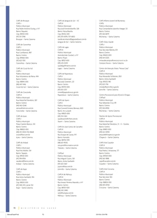 CAPS de Brusque                       CAPS de Jaraguá do Sul – SC                CAPS Infanto-Juvenil de Blumenau
             CAPS I                                CAPS II                                    CAPSi
             Público Municipal                     Público Municipal                          Público Municipal
             Rua Padre Antônio Eusing, s/nº        Rua José Emmendoerfer, 328                 Rua Comandante Joãzinho Haeger, 121
             Bairro: Paquetá                       Bairro: Nova Brasília                      Bairro: Centro
             Cep: 88350-000                        Cep: 89252-200                             (47) 326-6879
             (47) 351-3748                         (47) 370-6595/371-6833                     Blumenau – Santa Catarina
             Brusque – Santa Catarina              saude.secretario@jaguaradosul.com.br
                                                   Jaraguá do Sul – Santa Catarina            CAPS Vida e Saúde
             CAPS de Canoinhas                                                                CAPS I
             CAPS I                                CAPS de Lages                              Público Municipal
             Público Municipal                     CAPS II                                    Rua São João Batista, 613
             Rua Curitibanos, 887                  Público Municipal                          Bairro: Centro
             Bairro: Centro                        Avenida João Goulart, s/nº                 Cep: 89620-000
             Cep: 89460-000                        Bairro: Pisani                             (49) 541-0205
             (47) 622-1310                         Cep: 88521-600                             smsaudecampos@unocsccnv.rct-sc.br
             Canoinhas – Santa Catarina            (49) 225-0259                              Campos Novos – Santa Catarina
                                                   saudelgs@matrix.com.br
             CAPS de Cocal do Sul                  Lages – Santa Catarina                     Centro de Atenção Diária “Nossa Casa”
             CAPS I                                                                           CAPS II
             Público Municipal                     CAPS de Papanduva                          Público Municipal
             Rua Voluntários da Pátria, 494        CAPS I                                     Rua Alexandre Schlemen, 850
             Bairro: Centro                        Público Municipal                          Bairro: Anita Garibaldi
             Cep: 88845-000                        Rua João Greinert, 221                     Cep: 89202-180
             (48) 447-1446                         Bairro: Centro                             (47) 422-7161
             Cocal do Sul – Santa Catarina         Cep: 89370-000                             smsdas@joinville.sc.gov.br
                                                   (47) 653-2157                              Joinville – Santa Catarina
             CAPS de Concórdia                     ivone@papanduva.sc.gov.br
             CAPS II                               Papanduva – Santa Catarina                 Centro Psicossocial para Álcool e Drogas
             Público Municipal                                                                CAPSad
             Rua Marechal Deodoro, 587             CAPS de Xaxim                              Público Municipal
             Bairro: Centro                        CAPS I                                     Rua Sebastião Cruz, 89
             (49) 442-0248                         Público Municipal                          Bairro: Centro
             semus@netcon.com.br                   Rua Coronel Ernesto Bertaso, 800           (47) 326-6906
             Concórdia – Santa Catarina            Bairro: Ari Lunardi                        Blumenau – Santa Catarina
                                                   Cep: 89825-000
             CAPS de Içara                         (49) 353-1263                              Núcleo de Apoio Psicossocial
             CAPS I                                saudexaxim@cfnet.com.br                    CAPS II
             Público Municipal                     Xaxim – Santa Catarina                     Público Municipal
             Praça Castelo Branco, 120                                                        Rua Marechal Deodoro, 31 – E – fundos
             Bairro: Centro                        CAPS Dr. José Carlos de Carvalho           Bairro: Centro
             Cep: 88820-000                        CAPS II                                    Cep: 89801-000
             (48) 431-3500/432-8668                Público Municipal                          (49) 322-0090
             sicara@bol.com.br                     Rua Duque de Caxias, 917                   atsaude@chapeco.sc.gov.br
             Içara – Santa Catarina                Bairro: Humaitá                            Chapecó – Santa Catarina
                                                   Cep: 88704-590
             CAPS de Indaial                       (48) 621-9030                              CAPS II de Caçador
             CAPS I                                sms.pmt@tro.matrix.com.br                  CAPS II
             Público Municipal                     Tubarão – Santa Catarina                   Público Municipal
             Rua Fritz Muller, 334                                                            Rua Poeta J. Amazonas, 171
             Bairro: Tapajós                       CAPSad                                     Bairro: Centro
             Cep: 89130-000                        Público Municipal                          Cep: 89500-000
             (47) 394-8516                         Rua Miguel Couto, 128                      (49) 563-1888
             saudeind@terra.com.br                 Bairro: Anita Garibaldi                    caps@cacador.com.br
             Indaial – Santa Catarina              (47) 423-3367                              Caçador – Santa Catarina
                                                   jcpsico@zaz.com.br
             CAPS de Itajaí                        Joinville – Santa Catarina                 CAPS II de Criciúma
             CAPS I                                                                           CAPS II
             Público Municipal                     CAPS II de Palhoça                         Público Municipal
             Rua Anita Garibaldi, 394              CAPS II                                    Rua São José, 582
             Bairro: Centro                        Público Municipal                          Bairro: Centro
             Cep: 88303-020                        Rua Amaro Ferreira Macedo, s/nº            Cep: 88804-050
             (47) 348-3313, ramal 252              Bairro: Centro                             (48) 445-8700
             Itajaí – Santa Catarina               Cep: 88130-000                             Criciúma – Santa Catarina
                                                   (48) 242-2480
                                                   ssds@tutopia.com.br
                                                   Palhoça – Santa Catarina




        70


ManualCapsFinal                               70                                          5/31/04, 6:34 PM
 