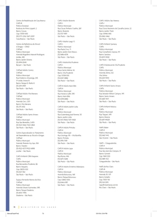 Centro de Reabilitação de Casa Branca   CAPS I Adulto Butantã                   CAPS I Adulto São Mateus
             CAPS III                                CAPS I                                  CAPS I
             Público Estadual                        Público Municipal                       Público Municipal
             Rodovia Ari Pinto Lippelt, 2            Rua Oscar Pinheiro Coelho, 287          Rua Clovis Monteiro de Carvalho Júnior, 22
             Bairro: Cocais                          Bairro: Butantã                         Bairro: Jardim Tietê
             Cep: 13700-000                          (11) 3727-1819                          Cep: 03946-040
             (19) 3771-2216/3671-2097                São Paulo – São Paulo                   (11) 6962-3464
             Casa Branca – São Paulo                                                         São Paulo – São Paulo
                                                     CAPS I Adulto Largo 13
             Centro de Referência de Álcool          CAPS I                                  CAPS II Infantil Santana
             e Drogas – CRAD                         Público Municipal                       CAPSi
             CAPSad                                  Rua Paula Cruz, 71                      Público Municipal
             Público Municipal                       Bairro: Jardim Dom Bosco                Rua Conselheiro Saraiva, 411
             Avenida Brigadeiro Manoel Rodrigues     (11) 5686-6076                          Bairro: Santana
             Jordão, 483                             São Paulo – São Paulo                   (11) 6973-9434
             Bairro: Jardim Silveira                                                         São Paulo – São Paulo
             (11) 4194-0040                          CAPS I AdultoVila Prudente
             Barueri – São Paulo                     CAPS I                                  CAPS II Adolescente Vila Prudente
                                                     Público Municipal                       CAPSi
             CAPSad Adulto Centro                    Praça Santa Helena, 56                  Público Municipal
             CAPSad                                  Bairro: Vila Prudente                   Avenida Zelina, 322
             Público Municipal                       Cep: 03138-030                          Vila Zelina
             Rua Frederico Alvarenga, 259,           (11) 6347-0886                          (11) 6341-9570
             5º andar, Anexo B                       São Paulo – São Paulo                   São Paulo – São Paulo
             Bairro: Parque D. Pedro II
             (11) 3241-0901                          CAPS II Adulto Itaim Bibi               CAPS II Infantil Santo Amaro
             São Paulo – São Paulo                   CAPS II                                 CAPSi
                                                     Público Municipal                       Público Municipal
             CAPSad Adulto Vila Mariana              Rua Horácio Lafer, 590                  Rua Senador Milton Campos, 149
             CAPSad                                  Bairro: Itaim Bibi                      Bairro: Santo Amaro
             Público Municipal                       (11) 3078-6886                          (11) 5687-4511
             Avenida Ceci, 2.101                     São Paulo – São Paulo                   São Paulo – São Paulo
             Bairro: Vila Mariana
             (11) 275-3432                           CAPS II Adulto Jardim Lídia             CAPS II Infantil Moóca
             São Paulo – São Paulo                   CAPS II                                 CAPSi
                                                     Público Municipal                       Público Municipal
             CAPSad Adulto Santo Amaro               Rua Gutemberg José Ferreira, 50         Rua Taquari, 549
             CAPSad                                  Bairro: Jardim Lídia                    Bairro: Moóca
             Público Municipal                       (11) 5513-9560/5511-4428                (11) 669-44628
             Rua São Benedito, 2.400                 São Paulo – São Paulo                   São Paulo – São Paulo
             (11) 5523-3566/5523-2864
             São Paulo – São Paulo                   CAPS II Adulto Pirituba                 NAPS Mater
                                                     CAPS II                                 CAPS II
             Centro Especializado no Tratamento      Público Municipal                       Público Municipal
             de Dependências ao Álcool e Drogas      Rua Urutinga, 90 – Vila Bonilha         (13) 5467-1413
             CAPSad                                  Bairro: Pirituba                        São Vicente – São Paulo
             Público Municipal                       (11) 3976-7581
             Avenida Tenente Ary Aps, 304            São Paulo – São Paulo                   NAPS – Caraguatatuba
             Bairro: Vianelo                                                                 CAPS II
             (11) 4522-4277/4522-6898                CAPS II Adulto Lapa                     Público Municipal
             Jundiaí – São Paulo                     CAPS II                                 Rua São José dos Campos, 41
                                                     Público Municipal                       Bairro: Sumaré
             CAPS II Infantil CRIA Itaquera          Rua Roma, 446                           Cep: 11661-030
             CAPSi                                   (11) 3675-5648                          (12) 3881-1122
             Público Municipal                       São Paulo – São Paulo                   Caraguatatuba – São Paulo
             Rua Bernardino Prudente, 86
             Bairro: Itaquera                        CAPS II Adulto Ermelino Matarazzo       NAPS de Rio Claro
             Cep: 08255-020                          CAPS II                                 CAPS III
             (11) 6521-1162                          Público Municipal                       Público Municipal
             São Paulo – São Paulo                   Avenida Boturussu, 168                  Avenida 29, 1.311
                                                     Bairro: Parque Boturussu                Bairro: Estádio
             Espaço Fernando Ramos da Silva          Cep: 03802-000                          Cep: 13501-130
             CAPSad                                  (11) 6546-6787                          (19) 524-3015
             Público Municipal                       São Paulo – São Paulo                   naps@claretianas.com.br
             Avenida Ulisses Guimarães, 598                                                  Rio Claro – São Paulo
             Bairro: Parque Diadema
             (11) 4057-7993
             Diadema – São Paulo




        74


ManualCapsFinal                               74                                         5/31/04, 6:34 PM
 