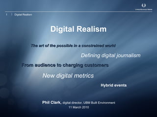 Digital Realism ,[object Object],Defining digital journalism From audience to charging customers New digital metrics Hybrid events Phil Clark,  digital director, UBM Built Environment 11 March 2010 