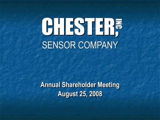 CHESTER,


                        INC
SENSOR COMPANY


Annual Shareholder Meeting
     August 25, 2008
 