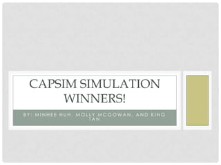 CAPSIM SIMULATION
      WINNERS!
BY: MINHEE HUH, MOLLY MCGOWAN, AND KING
                   TAN
 