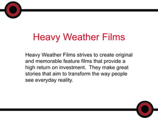 Heavy Weather Films
Heavy Weather Films strives to create original
and memorable feature films that provide a
high return on investment. They make great
stories that aim to transform the way people
see everyday reality.
 