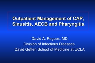 Outpatient Management of CAP, Sinusitis, AECB and Pharyngitis David A. Pegues, MD Division of Infectious Diseases  David Geffen School of Medicine at UCLA 